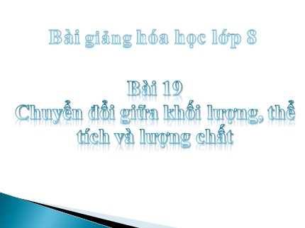 Bài giảng Hóa học Lớp 8 - Bài 19: Chuyển đổi giữa khối lượng, thể tích và lượng chất