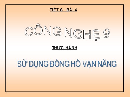 Bài giảng Công nghệ Lớp 9 - Bài 4: Thực hành sử dụng đồng hồ vạn năng