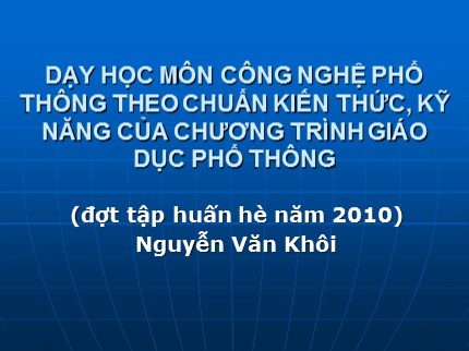 Bài giảng Dạy học môn Công nghệ phổ thông theo chuẩn kiến thức, kỹ năng của chương trình giáo dục phổ thông - Nguyễn Văn Khôi