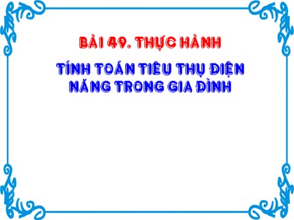 Bài giảng Công nghệ 8 - Bài 49: Thực hành tính toán tiêu thụ điện năng trong gia đình