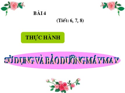 Bài giảng Công nghệ Lớp 9 - Bài 4: Thực hành sử dụng và bảo dưỡng máy may