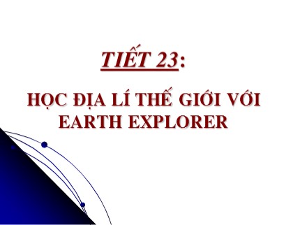 Bài giảng Tin học Lớp 7 - Tiết 23: Học địa lí thế giới với Earth Explorer