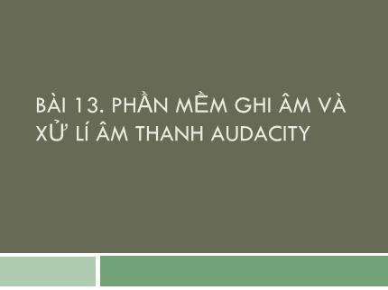 Bài giảng Tin học Lớp 9 - Bài 13: Phần mềm ghi âm và xử lí âm thanh audacity
