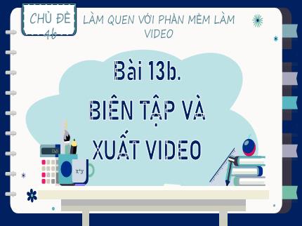 Bài giảng Tin học Lớp 9 (Kết nối tri thức với cuộc sống) - Chủ đề 4b: Làm quen với phần mềm làm video - Bài 13b: Biên tập và xuất video