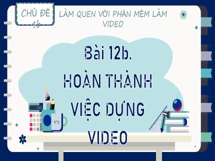 Bài giảng Tin học Lớp 9 (Kết nối tri thức với cuộc sống) - Chủ đề 4b: Làm quen với phần mềm làm video - Bài 12b: Hoàn thành việc dựng video
