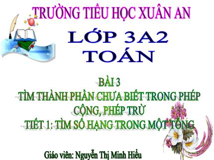 Bài giảng Toán 3 - Bài 3: Tìm thành phần chưa biết trong phép cộng, phép trừ - Tiết 1: Tìm số hạng trong một tổng - Nguyễn Thị Minh Hiểu