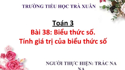 Bài giảng Toán 3 - Bài 38: Biểu thức số. Tính giá trị của biểu thức số - Trác Na Na