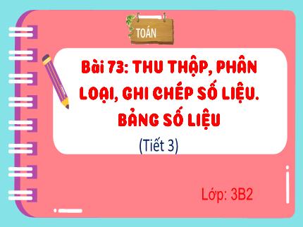 Bài giảng Toán 3 - Bài 73: Thu thập, phân loại, ghi chép số liệu. Bảng số liệu (Tiết 3) - Nguyễn Thị Minh Hiểu