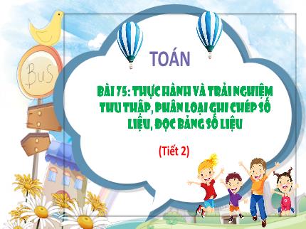 Bài giảng Toán 3 - Bài 75: Thực hành và trải nghiệm thu thập, phân loại ghi chép số liệu, đọc bảng số liệu (Tiết 2) - Trần Thị Hằng