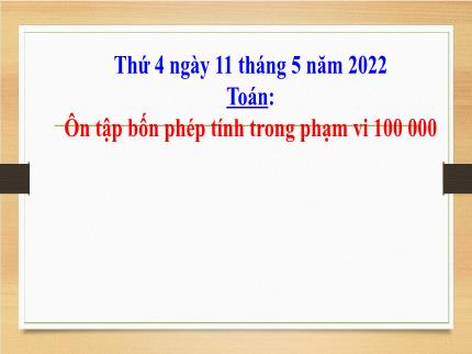 Bài giảng Toán Lớp 3 - Bài: Ôn tập bốn phép tính trong phạm vi 100000 - Năm học 2021-2022 - Nguyễn Thị Thảo